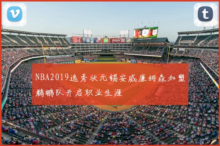NBA2019选秀状元锡安威廉姆森加盟鹈鹕队开启职业生涯