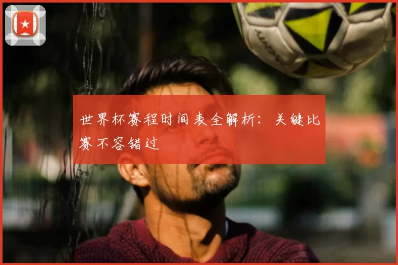 世界杯赛程时间表全解析：关键比赛不容错过