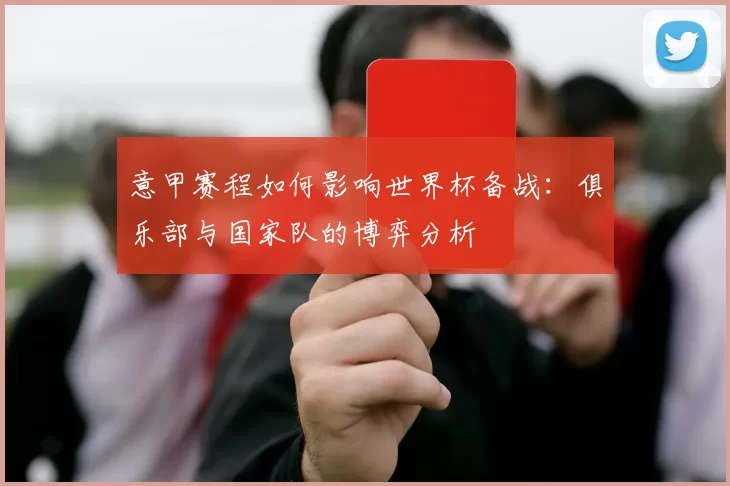 意甲赛程如何影响世界杯备战：俱乐部与国家队的博弈分析