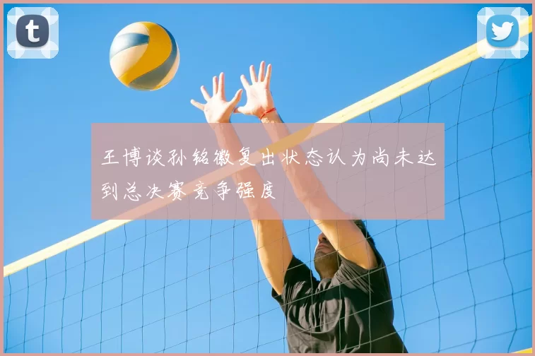 王博谈孙铭徽复出状态认为尚未达到总决赛竞争强度