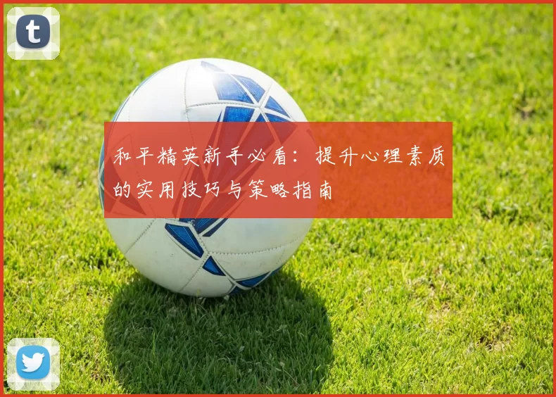 和平精英新手必看:提升心理素质的实用技巧与策略指南