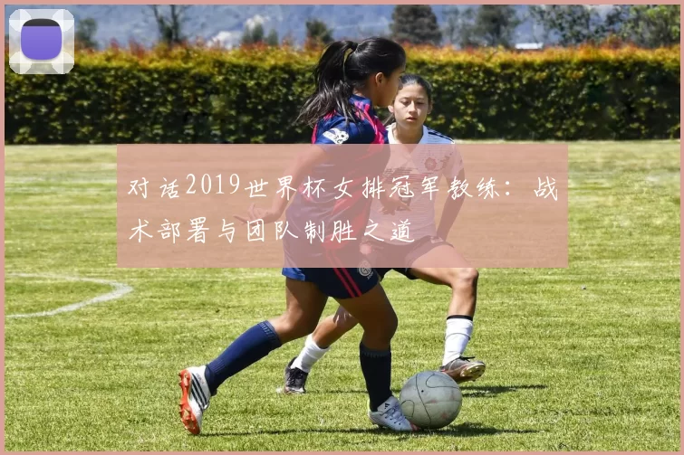 对话2019世界杯女排冠军教练：战术部署与团队制胜之道