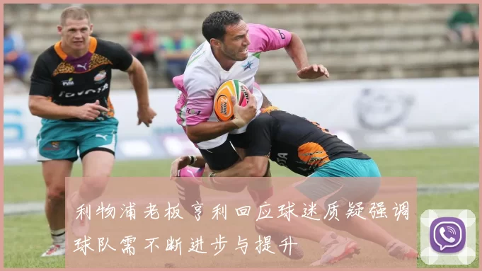 利物浦老板亨利回应球迷质疑强调球队需不断进步与提升