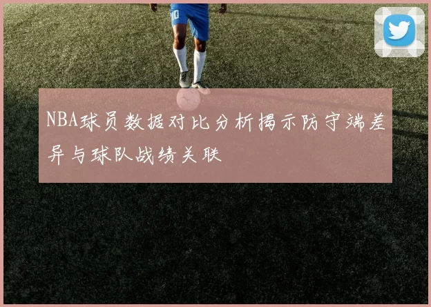 NBA球员数据对比分析揭示防守端差异与球队战绩关联