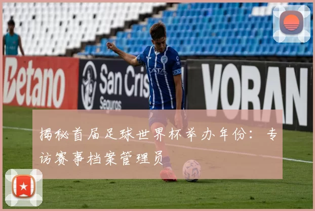 揭秘首届足球世界杯举办年份:专访赛事档案管理员