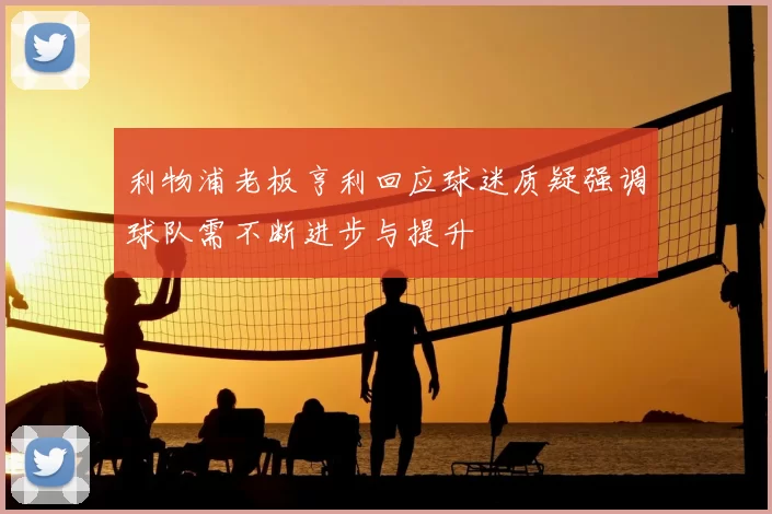 利物浦老板亨利回应球迷质疑强调球队需不断进步与提升