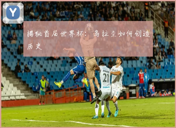 揭秘首届世界杯：乌拉圭如何创造历史