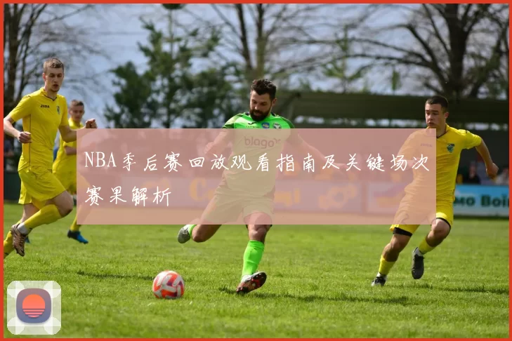 NBA季后赛回放观看指南及关键场次赛果解析